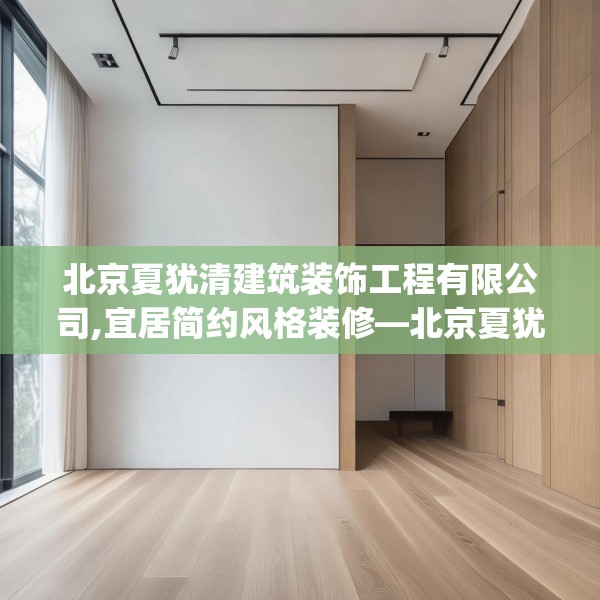 北京夏犹清建筑装饰工程有限公司,宜居简约风格装修—北京夏犹清建筑装饰工程有限公司473.a349b350c353fgy.360fds