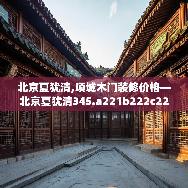 北京夏犹清,项城木门装修价格—北京夏犹清345.a221b222c225fgy.232uyk