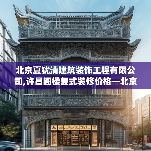 北京夏犹清建筑装饰工程有限公司,许昌阁楼复式装修价格—北京夏犹清建筑装饰工程有限公司550.a426b427c430fgy.437sdA