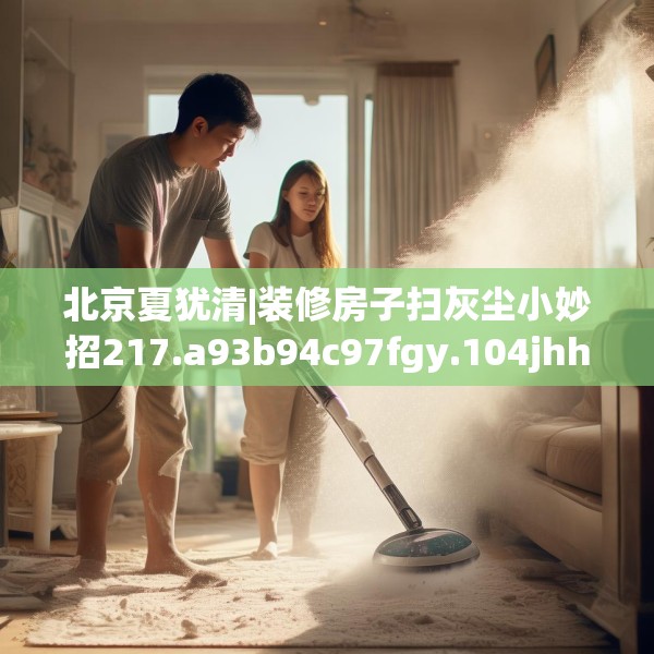 北京夏犹清|装修房子扫灰尘小妙招217.a93b94c97fgy.104jhhj