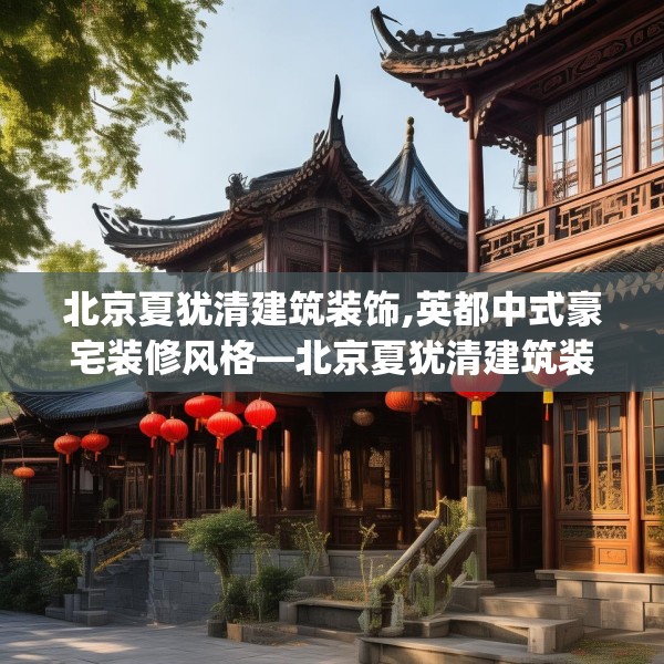 北京夏犹清建筑装饰,英都中式豪宅装修风格—北京夏犹清建筑装饰410.a286b287c290fgy.297xczxv