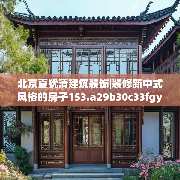 北京夏犹清建筑装饰|装修新中式风格的房子153.a29b30c33fgy.40fghfd
