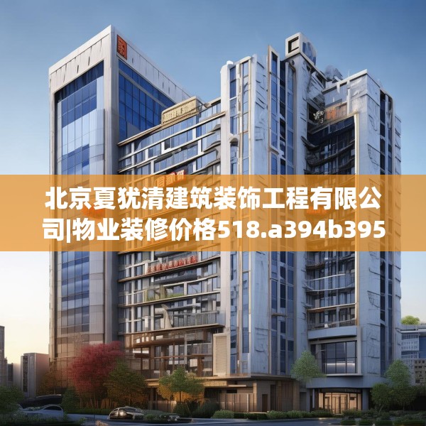 北京夏犹清建筑装饰工程有限公司|物业装修价格518.a394b395c398fgy.405xczxv