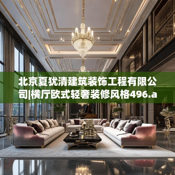 北京夏犹清建筑装饰工程有限公司|横厅欧式轻奢装修风格496.a372b373c376fgy.383sdA