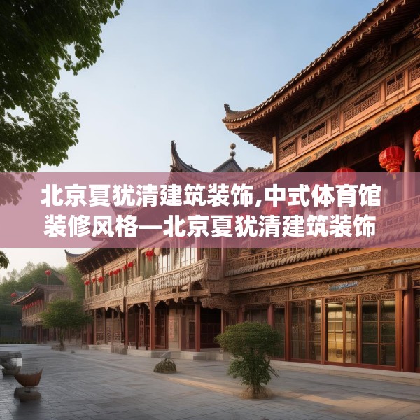 北京夏犹清建筑装饰,中式体育馆装修风格—北京夏犹清建筑装饰383.a259b260c263fgy.270fds