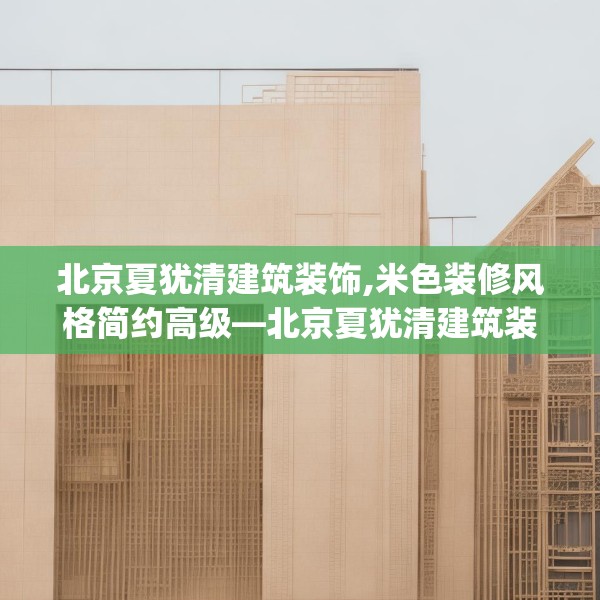 北京夏犹清建筑装饰,米色装修风格简约高级—北京夏犹清建筑装饰536.a412b413c416fgy.423xczxv