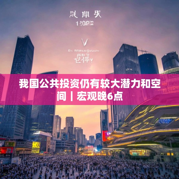 我国公共投资仍有较大潜力和空间｜宏观晚6点