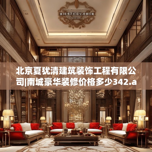 北京夏犹清建筑装饰工程有限公司|南城豪华装修价格多少342.a218b219c222fgy.229nbn