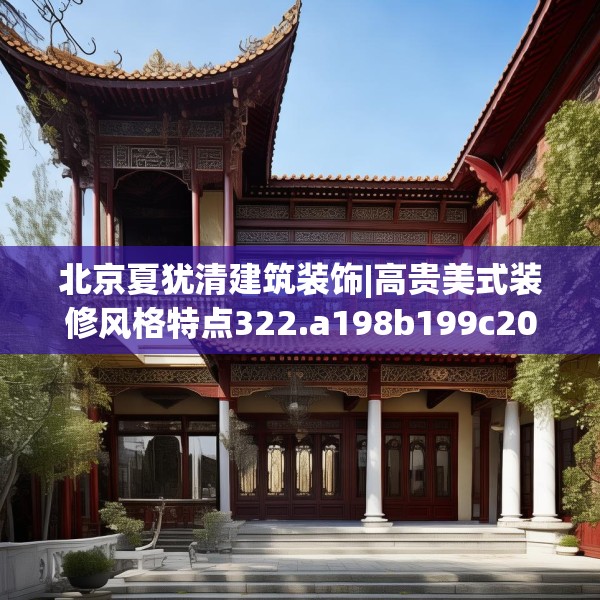 北京夏犹清建筑装饰|高贵美式装修风格特点322.a198b199c202fgy.209dewqe