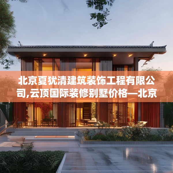 北京夏犹清建筑装饰工程有限公司,云顶国际装修别墅价格—北京夏犹清建筑装饰工程有限公司430.a306b307c310fgy.317dewqe