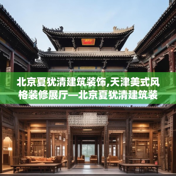 北京夏犹清建筑装饰,天津美式风格装修展厅—北京夏犹清建筑装饰581.a457b458c461fgy.468fds