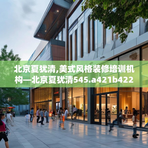 北京夏犹清,美式风格装修培训机构—北京夏犹清545.a421b422c425fgy.432fds