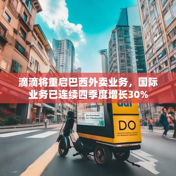 滴滴将重启巴西外卖业务，国际业务已连续四季度增长30%