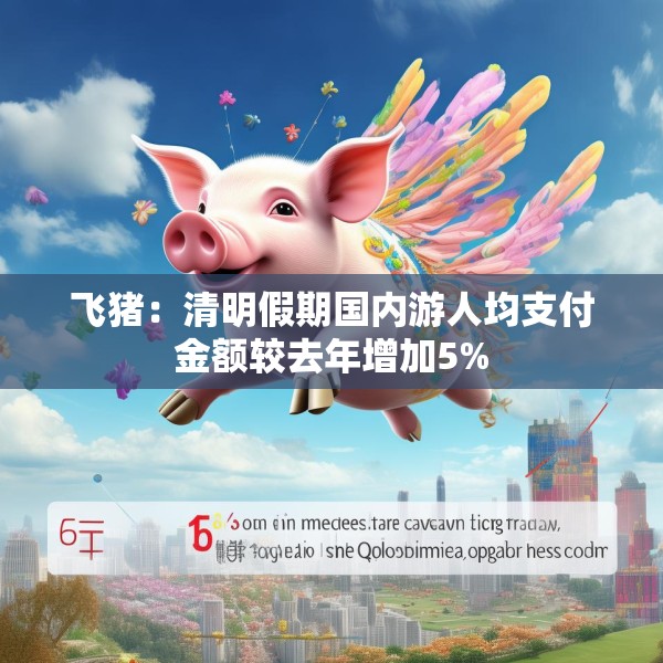 飞猪：清明假期国内游人均支付金额较去年增加5%