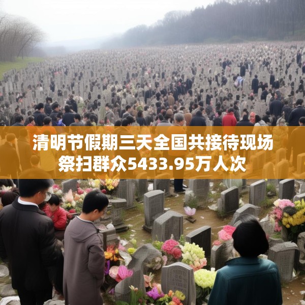 清明节假期三天全国共接待现场祭扫群众5433.95万人次