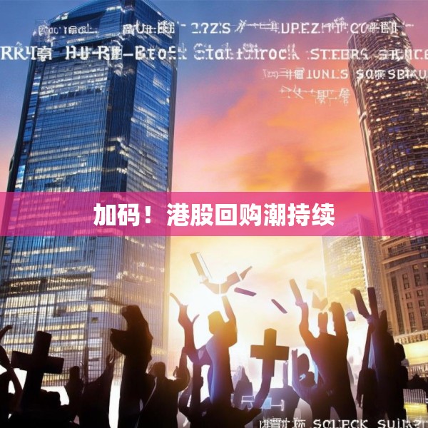 加码！港股回购潮持续