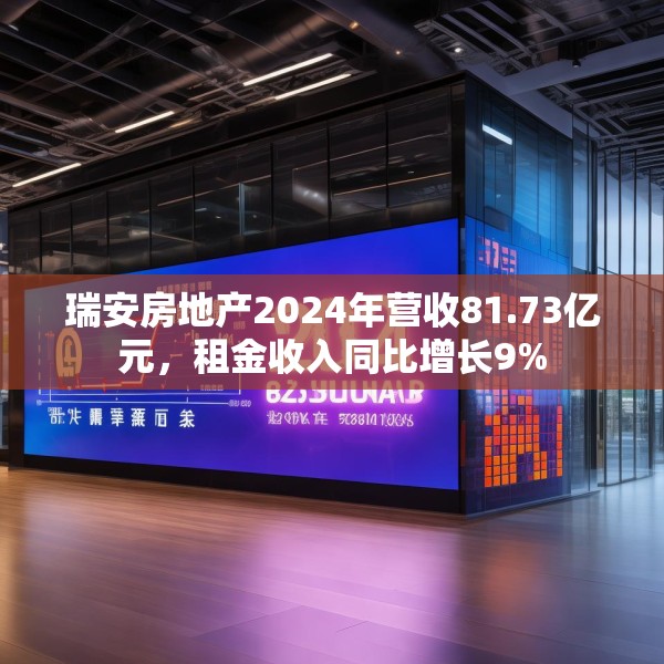 瑞安房地产2024年营收81.73亿元，租金收入同比增长9%