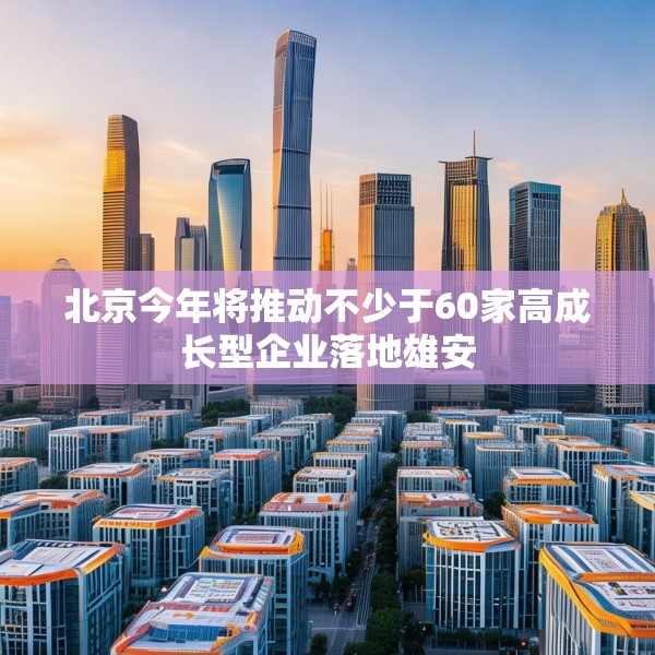 北京今年将推动不少于60家高成长型企业落地雄安