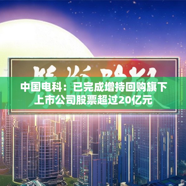 中国电科：已完成增持回购旗下上市公司股票超过20亿元