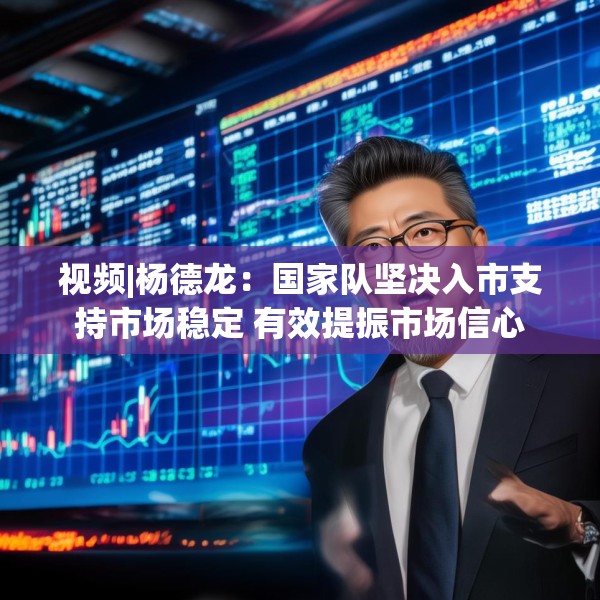 视频|杨德龙：国家队坚决入市支持市场稳定 有效提振市场信心