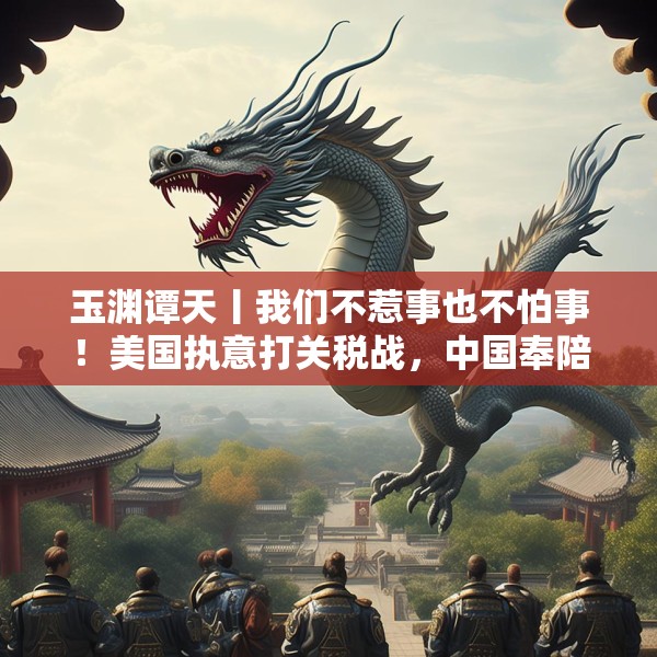 玉渊谭天丨我们不惹事也不怕事！美国执意打关税战，中国奉陪到底
