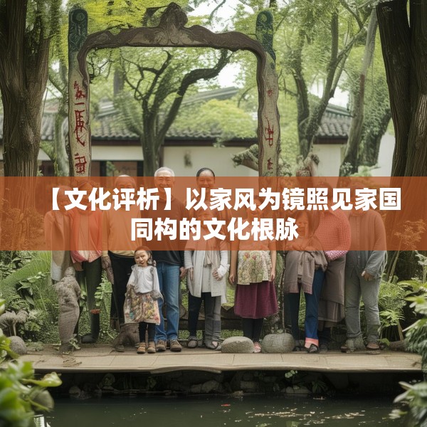 【文化评析】以家风为镜照见家国同构的文化根脉