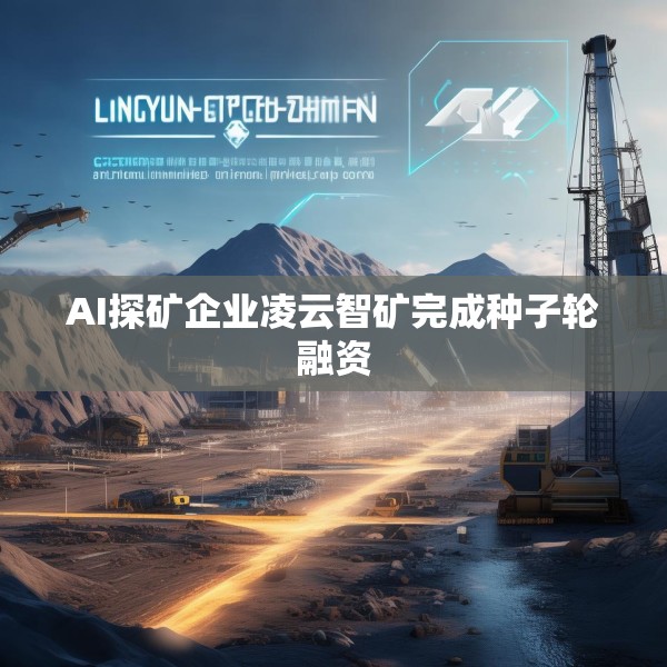 AI探矿企业凌云智矿完成种子轮融资