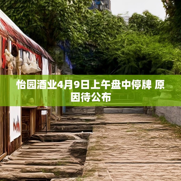 怡园酒业4月9日上午盘中停牌 原因待公布