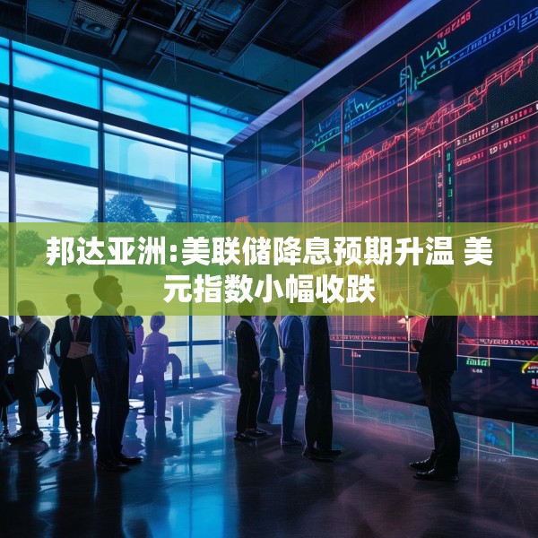 邦达亚洲:美联储降息预期升温 美元指数小幅收跌