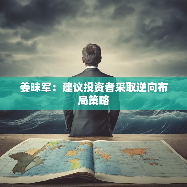 姜昧军：建议投资者采取逆向布局策略