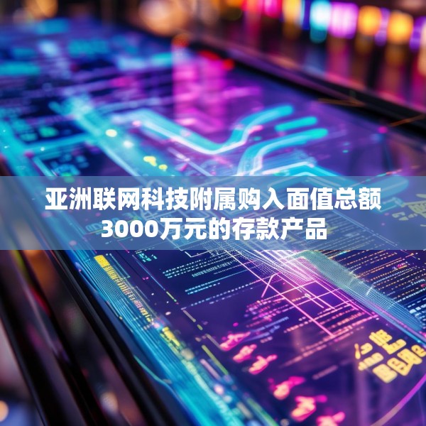 亚洲联网科技附属购入面值总额3000万元的存款产品