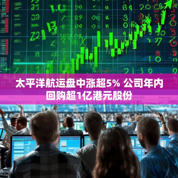 太平洋航运盘中涨超5% 公司年内回购超1亿港元股份