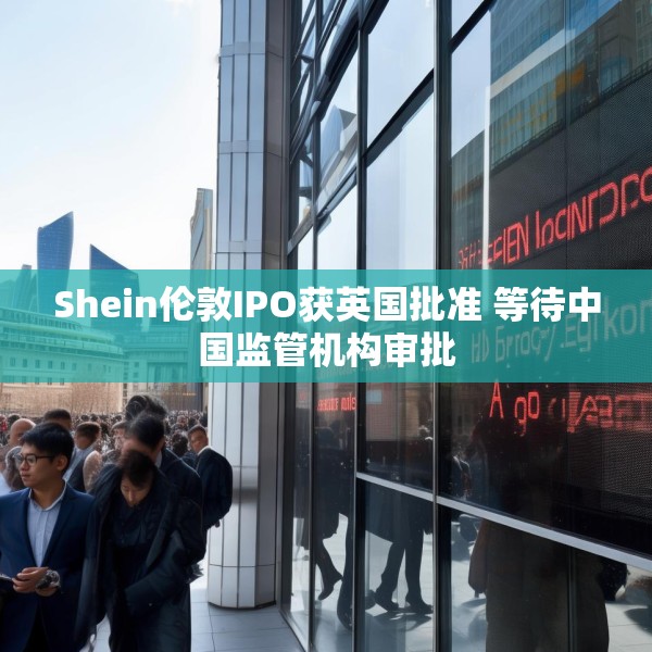 Shein伦敦IPO获英国批准 等待中国监管机构审批