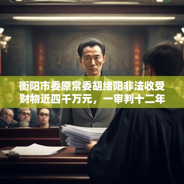 衡阳市委原常委胡绪阳非法收受财物近四千万元，一审判十二年六个月