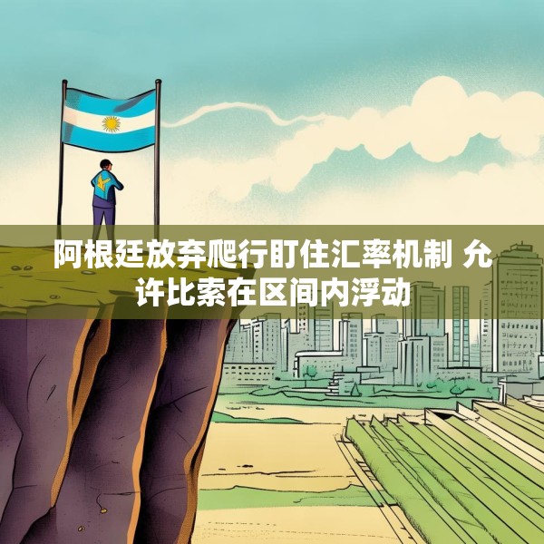 阿根廷放弃爬行盯住汇率机制 允许比索在区间内浮动