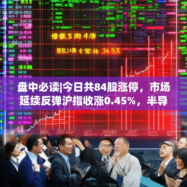 盘中必读|今日共84股涨停，市场延续反弹沪指收涨0.45%，半导体板块掀涨停潮