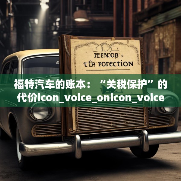福特汽车的账本：“关税保护”的代价icon_voice_onicon_voice