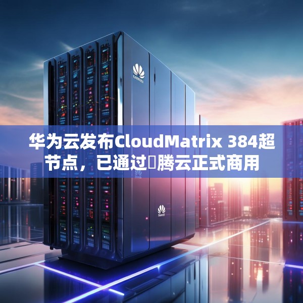 华为云发布CloudMatrix 384超节点，已通过昇腾云正式商用