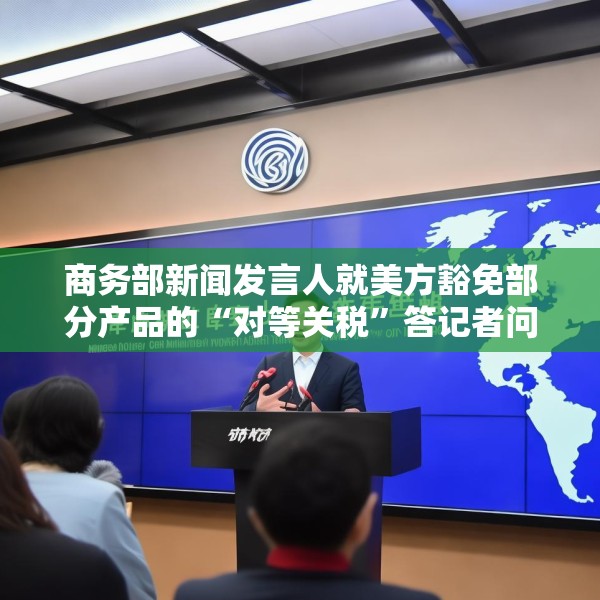商务部新闻发言人就美方豁免部分产品的“对等关税”答记者问