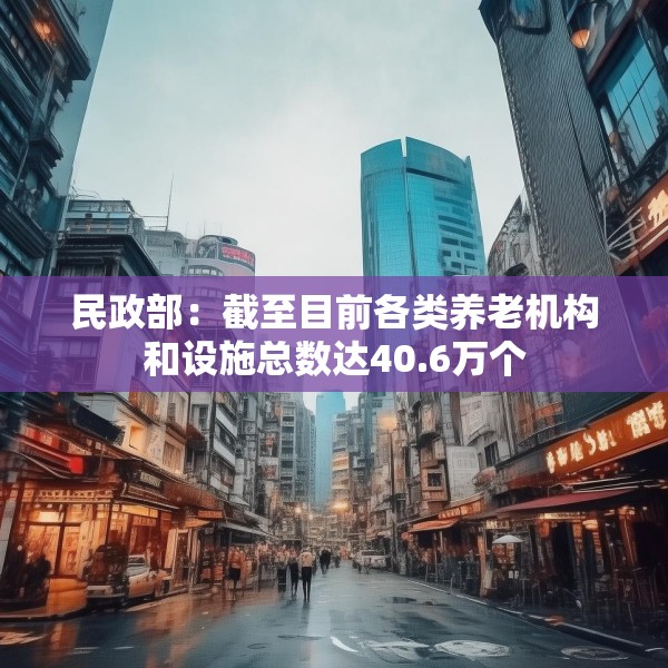 民政部：截至目前各类养老机构和设施总数达40.6万个