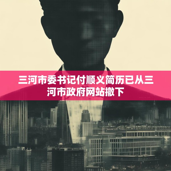 三河市委书记付顺义简历已从三河市政府网站撤下