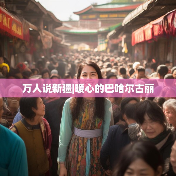 万人说新疆|暖心的巴哈尔古丽