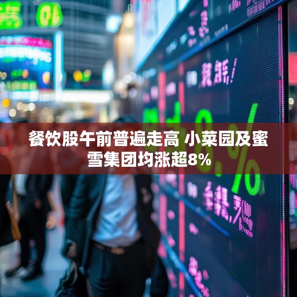 餐饮股午前普遍走高 小菜园及蜜雪集团均涨超8%