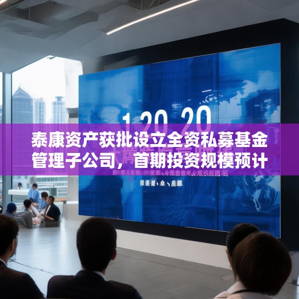 泰康资产获批设立全资私募基金管理子公司，首期投资规模预计120亿元