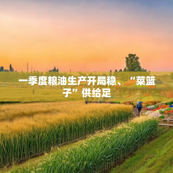 一季度粮油生产开局稳、“菜篮子”供给足