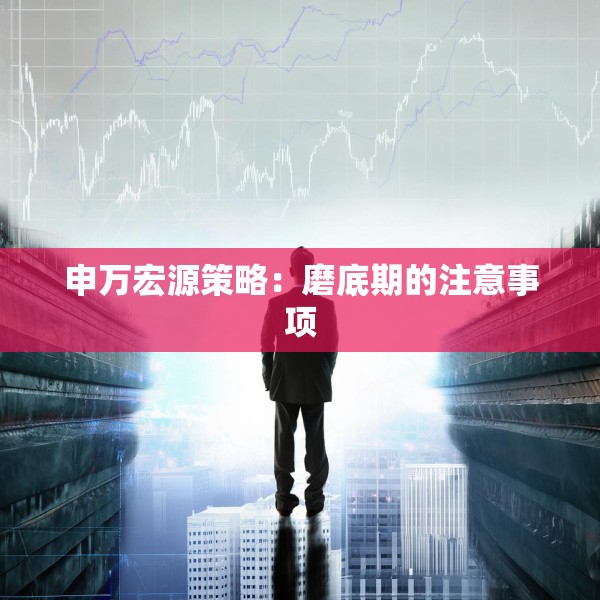 申万宏源策略：磨底期的注意事项