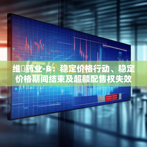 维昇药业-B：稳定价格行动、稳定价格期间结束及超额配售权失效
