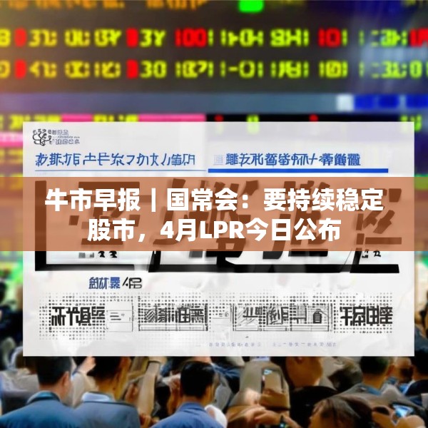 牛市早报｜国常会：要持续稳定股市，4月LPR今日公布