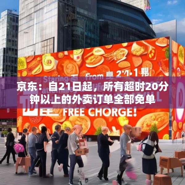 京东：自21日起，所有超时20分钟以上的外卖订单全部免单