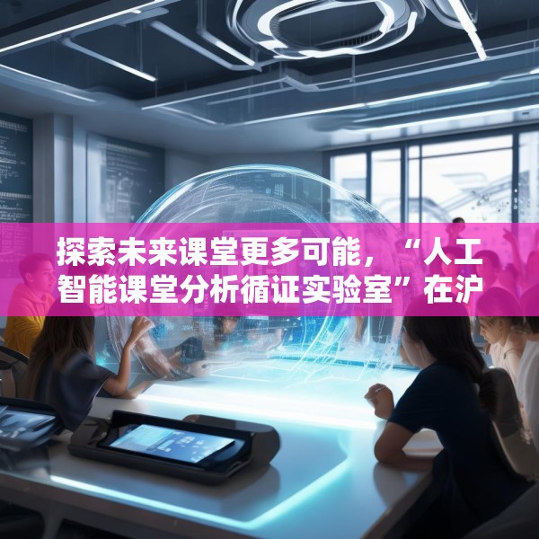 探索未来课堂更多可能，“人工智能课堂分析循证实验室”在沪成立
